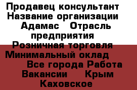 Продавец-консультант › Название организации ­ Адамас › Отрасль предприятия ­ Розничная торговля › Минимальный оклад ­ 37 000 - Все города Работа » Вакансии   . Крым,Каховское